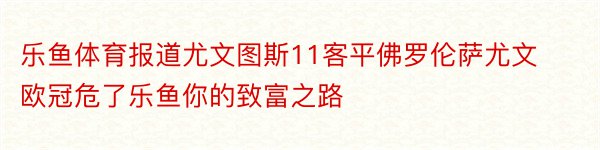 乐鱼体育报道尤文图斯11客平佛罗伦萨尤文欧冠危了乐鱼你的致富之路