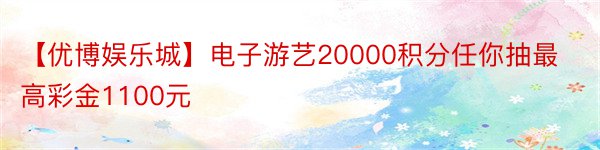 【优博娱乐城】电子游艺20000积分任你抽最高彩金1100元